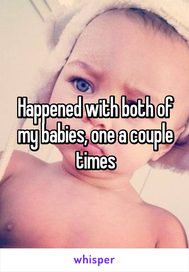 Happened with both of my babies, one a couple times