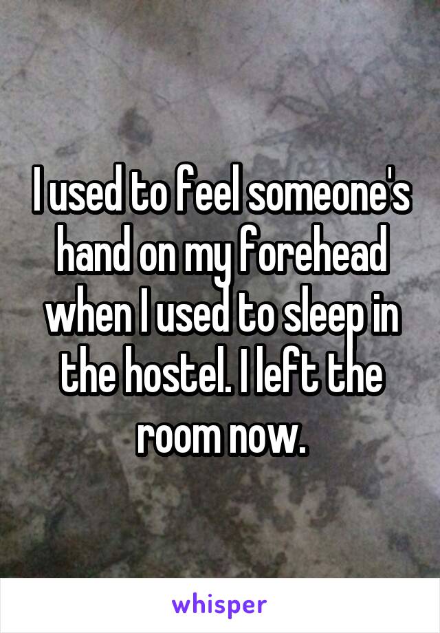 I used to feel someone's hand on my forehead when I used to sleep in the hostel. I left the room now.