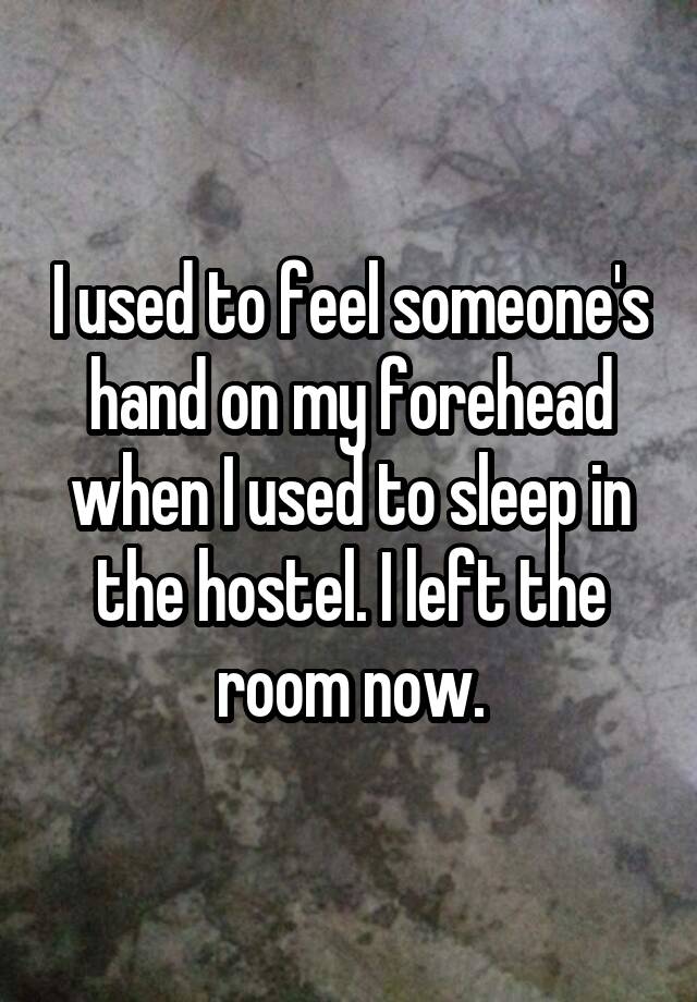 I used to feel someone's hand on my forehead when I used to sleep in the hostel. I left the room now.