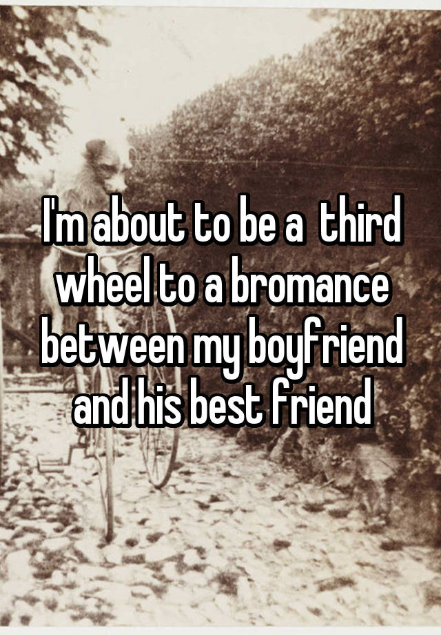 I'm about to be a  third wheel to a bromance between my boyfriend and his best friend