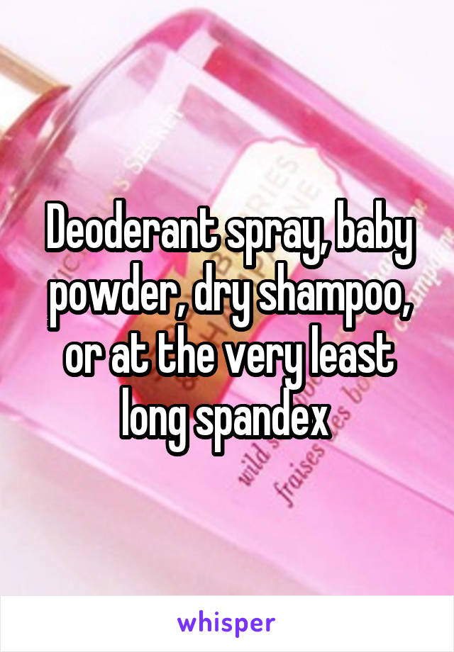 Deoderant spray, baby powder, dry shampoo, or at the very least long spandex 