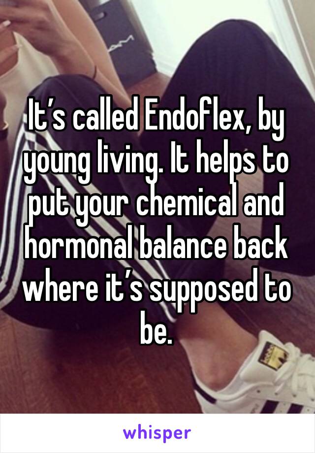It’s called Endoflex, by young living. It helps to put your chemical and hormonal balance back where it’s supposed to be.