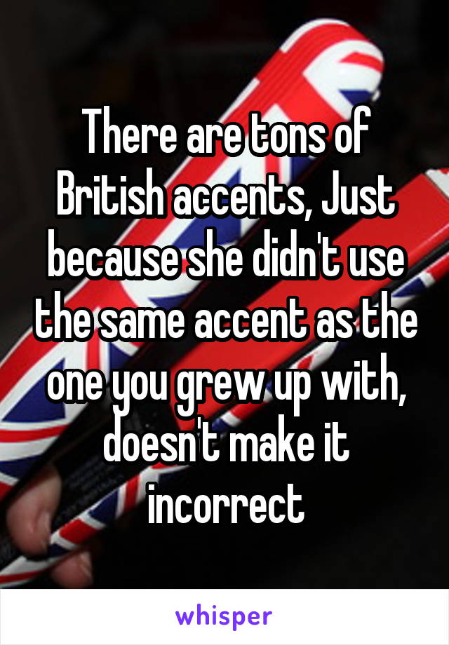 There are tons of British accents, Just because she didn't use the same accent as the one you grew up with, doesn't make it incorrect