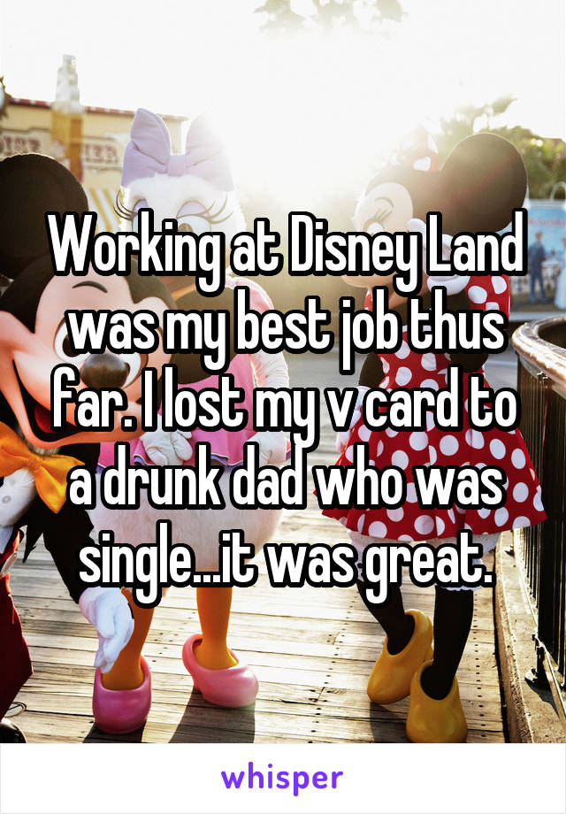 Working at Disney Land was my best job thus far. I lost my v card to a drunk dad who was single...it was great.