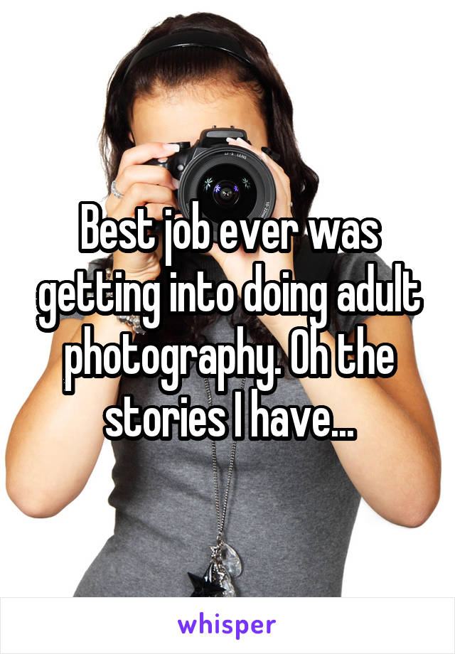 Best job ever was getting into doing adult photography. Oh the stories I have...
