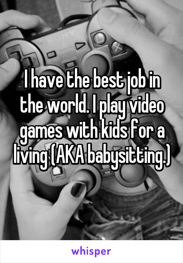 I have the best job in the world. I play video games with kids for a living (AKA babysitting.) 