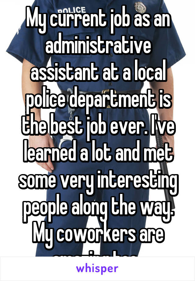 My current job as an administrative assistant at a local police department is the best job ever. I've learned a lot and met some very interesting people along the way. My coworkers are amazing too. 