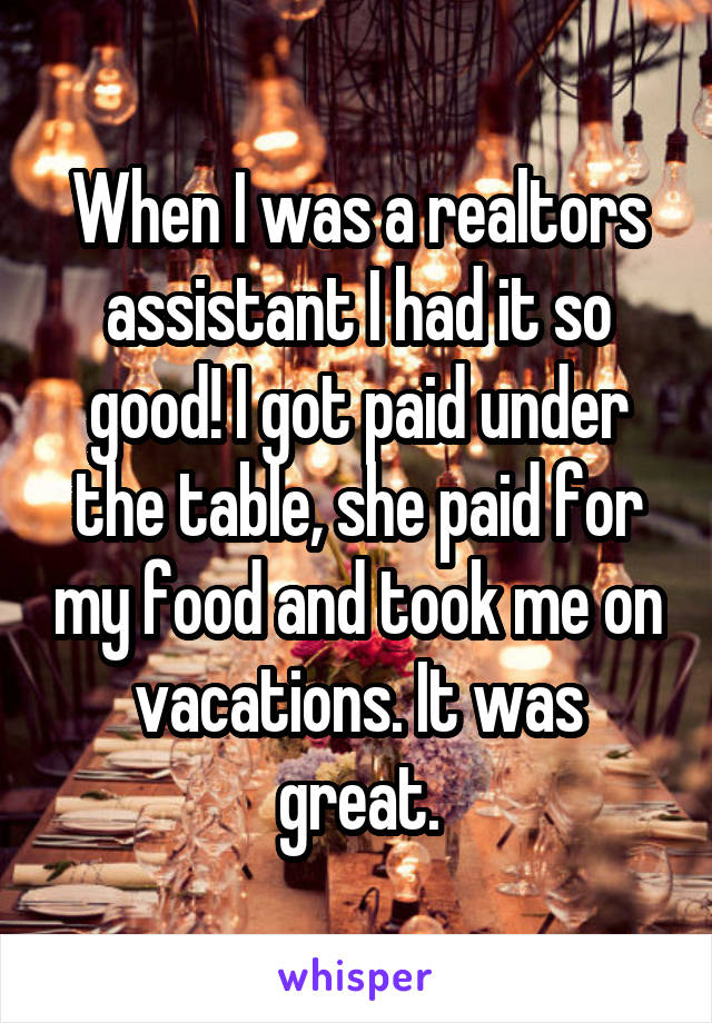 When I was a realtors assistant I had it so good! I got paid under the table, she paid for my food and took me on vacations. It was great.