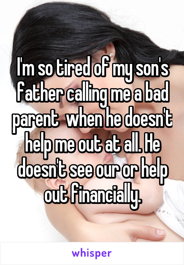 I'm so tired of my son's father calling me a bad parent  when he doesn't help me out at all. He doesn't see our or help out financially.