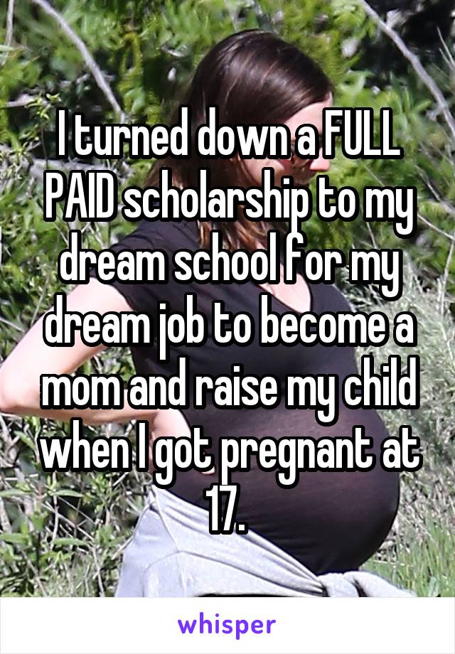 I turned down a FULL PAID scholarship to my dream school for my dream job to become a mom and raise my child when I got pregnant at 17. 