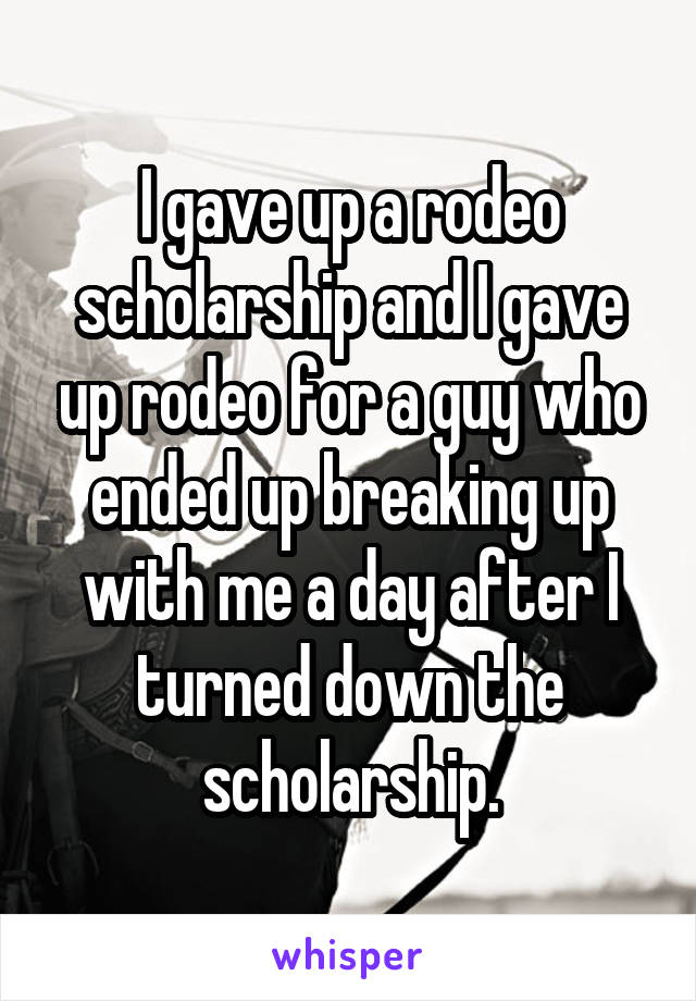 I gave up a rodeo scholarship and I gave up rodeo for a guy who ended up breaking up with me a day after I turned down the scholarship.