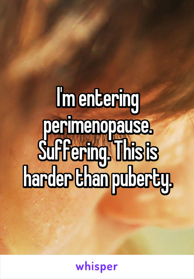 I'm entering perimenopause. Suffering. This is harder than puberty.