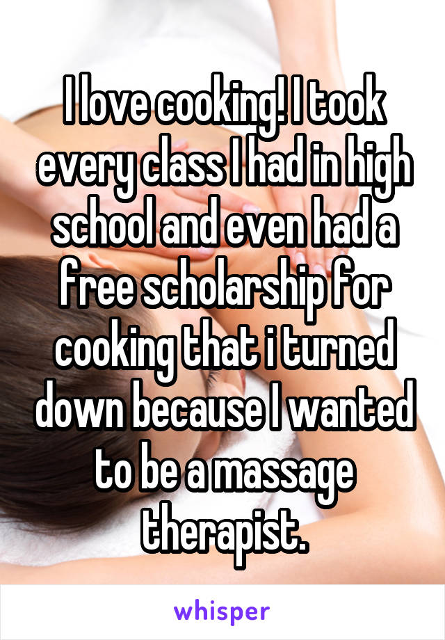 I love cooking! I took every class I had in high school and even had a free scholarship for cooking that i turned down because I wanted to be a massage therapist.