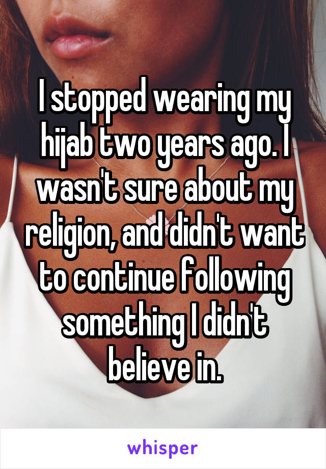 I stopped wearing my hijab two years ago. I wasn't sure about my religion, and didn't want to continue following something I didn't believe in.