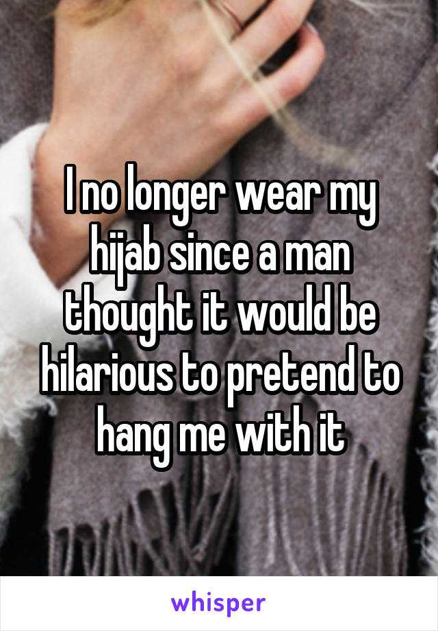I no longer wear my hijab since a man thought it would be hilarious to pretend to hang me with it