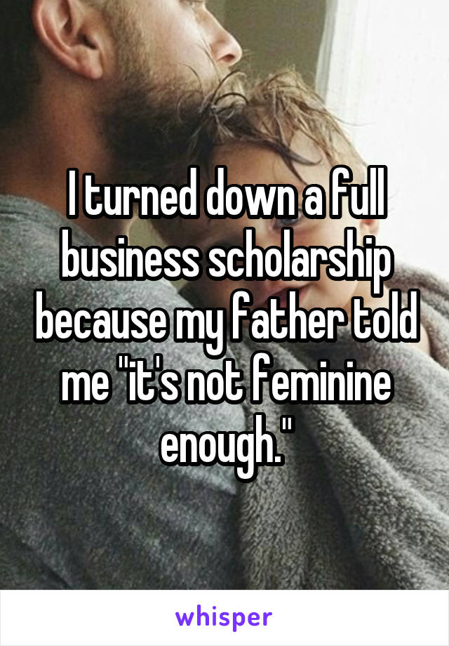 I turned down a full business scholarship because my father told me "it's not feminine enough."