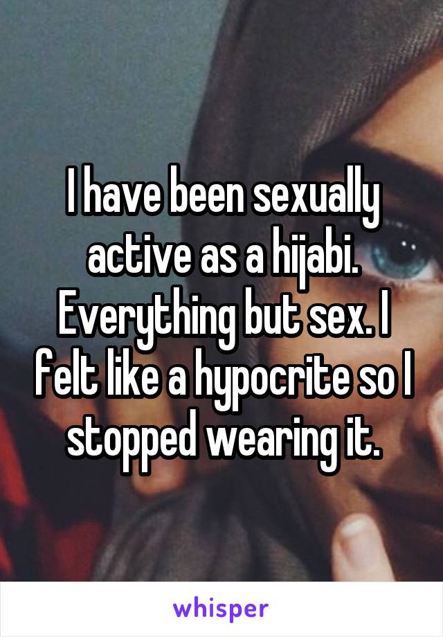 I have been sexually active as a hijabi. Everything but sex. I felt like a hypocrite so I stopped wearing it.