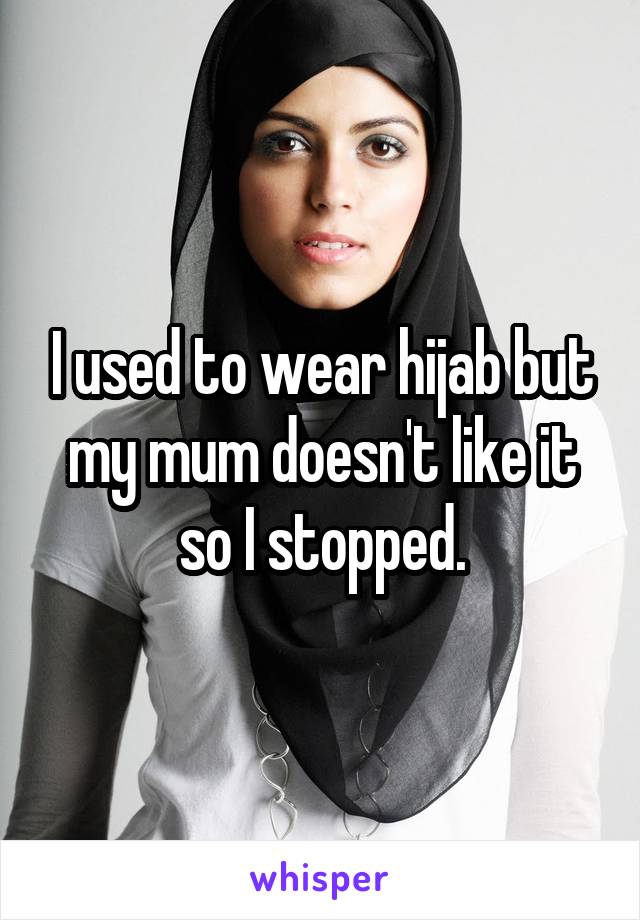 I used to wear hijab but my mum doesn't like it so I stopped.