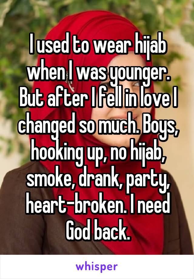 I used to wear hijab when I was younger. But after I fell in love I changed so much. Boys, hooking up, no hijab, smoke, drank, party, heart-broken. I need God back.
