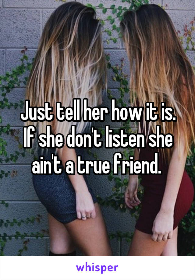 Just tell her how it is. If she don't listen she ain't a true friend. 