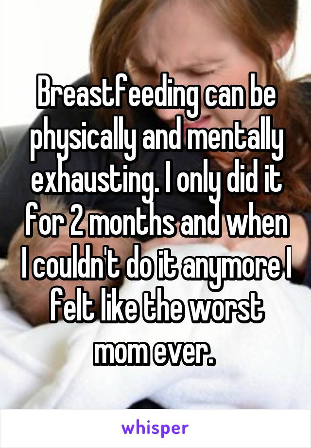 Breastfeeding can be physically and mentally exhausting. I only did it for 2 months and when I couldn't do it anymore I felt like the worst mom ever. 