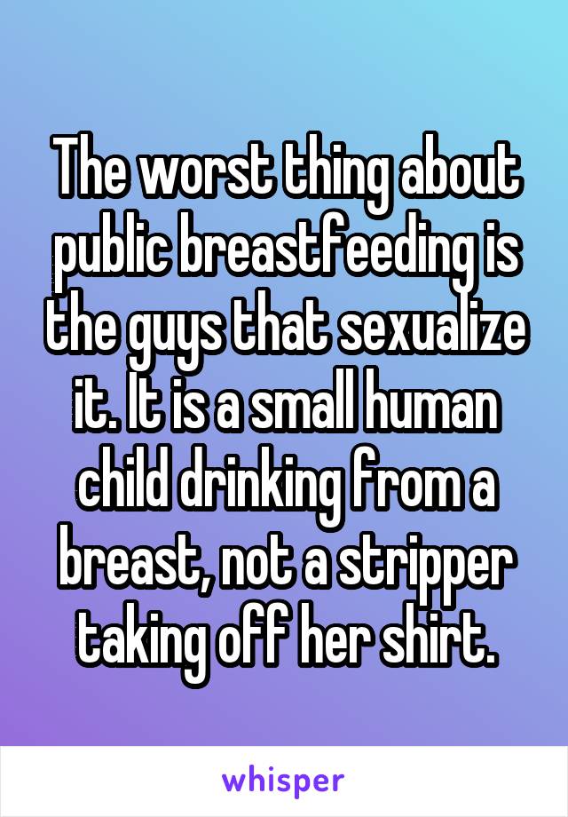The worst thing about public breastfeeding is the guys that sexualize it. It is a small human child drinking from a breast, not a stripper taking off her shirt.