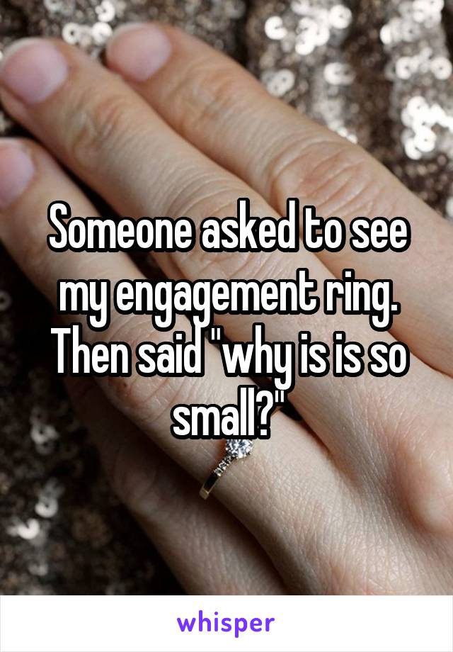 Someone asked to see my engagement ring. Then said "why is is so small?"