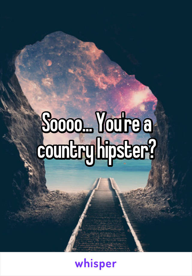Soooo... You're a country hipster?