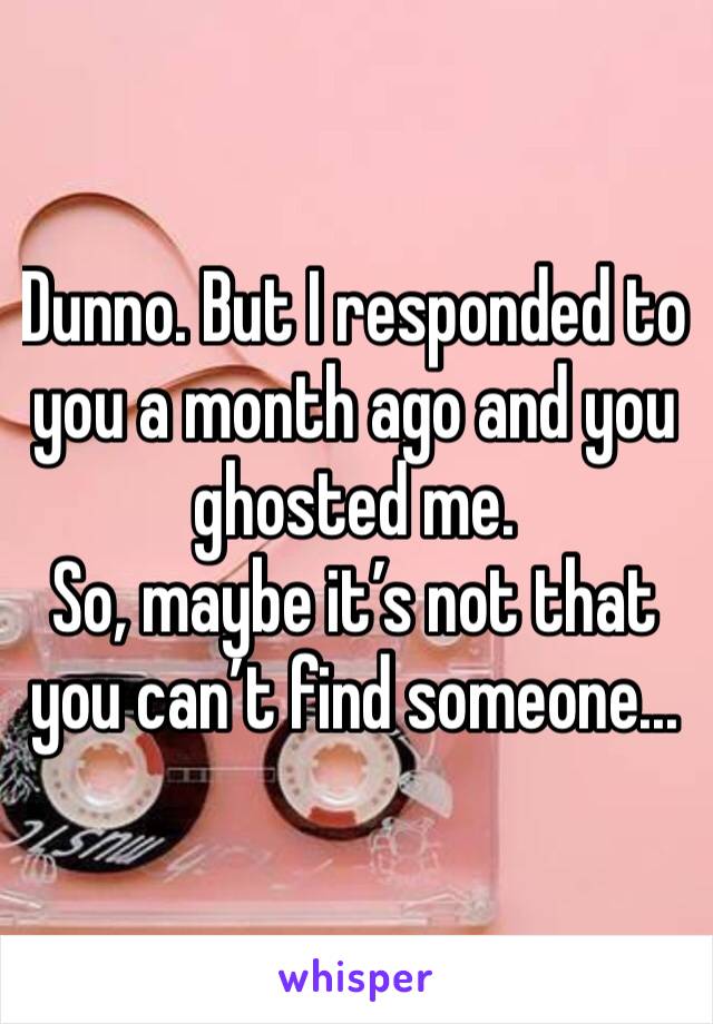 Dunno. But I responded to you a month ago and you ghosted me.
So, maybe it’s not that you can’t find someone...