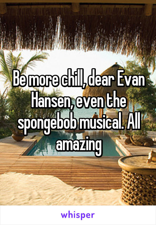 Be more chill, dear Evan Hansen, even the spongebob musical. All amazing
