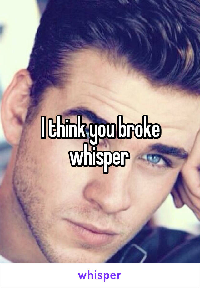 I think you broke whisper 