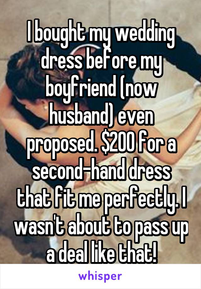 I bought my wedding dress before my boyfriend (now husband) even proposed. $200 for a second-hand dress that fit me perfectly. I wasn't about to pass up a deal like that!