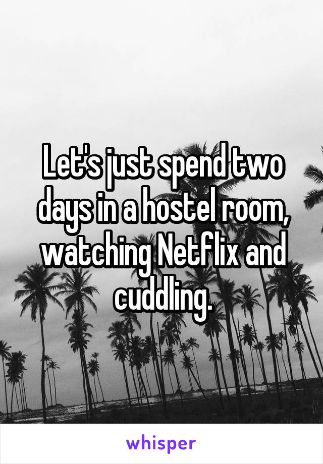 Let's just spend two days in a hostel room, watching Netflix and cuddling.