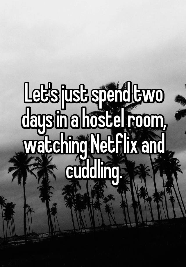 Let's just spend two days in a hostel room, watching Netflix and cuddling.