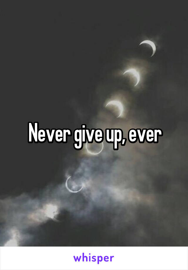 Never give up, ever
