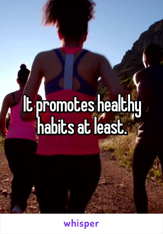 It promotes healthy habits at least.