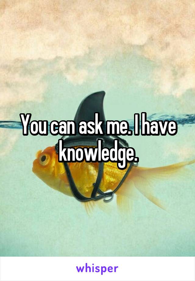 You can ask me. I have knowledge.
