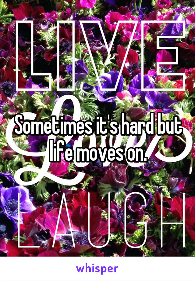 Sometimes it's hard but life moves on.