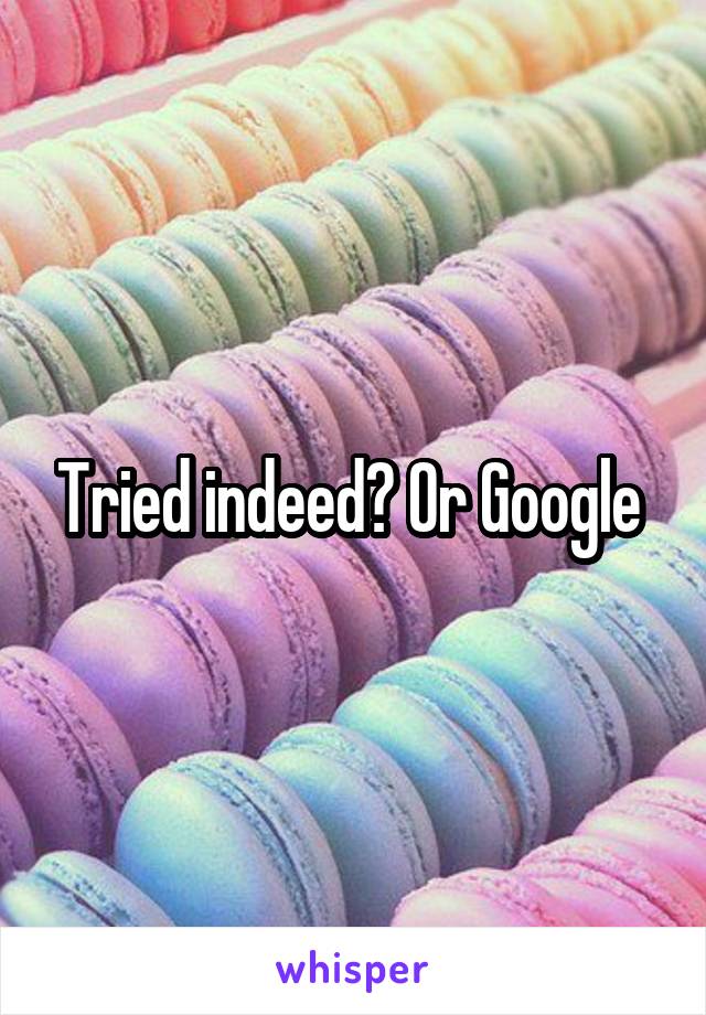 Tried indeed? Or Google 