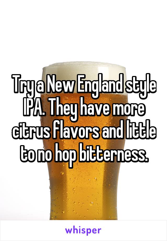 Try a New England style IPA. They have more citrus flavors and little to no hop bitterness.