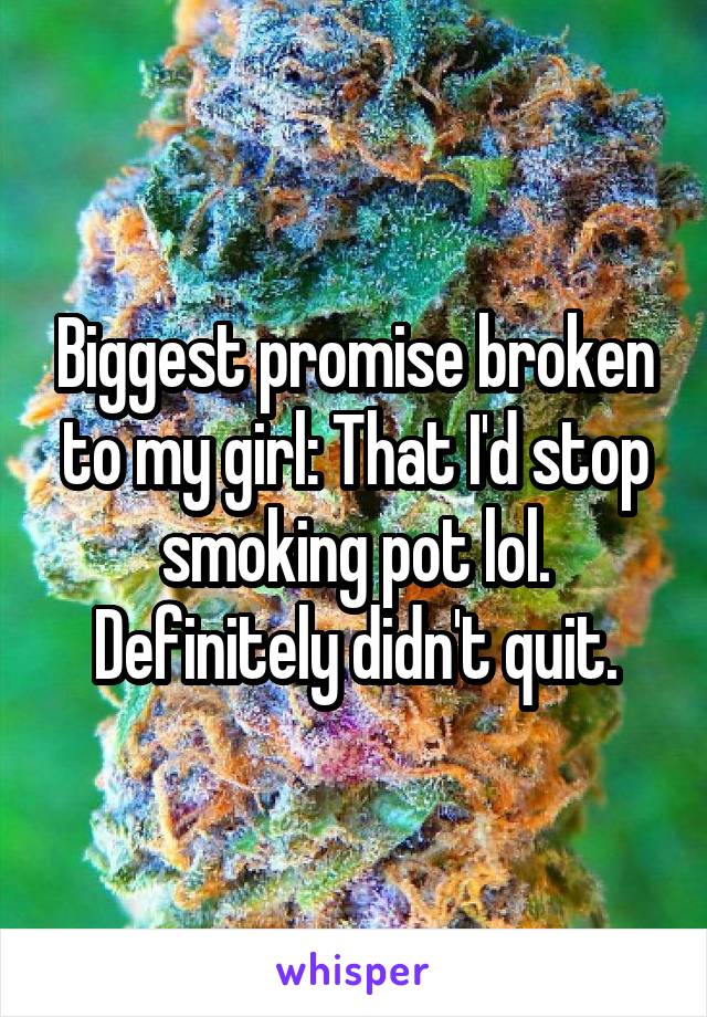 Biggest promise broken to my girl: That I'd stop smoking pot lol. Definitely didn't quit.