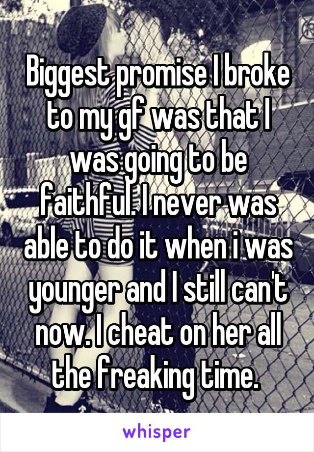 Biggest promise I broke to my gf was that I was going to be faithful. I never was able to do it when i was younger and I still can't now. I cheat on her all the freaking time. 