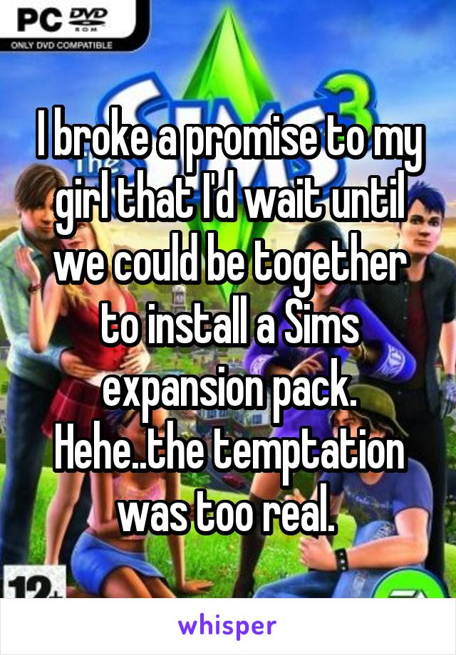 I broke a promise to my girl that I'd wait until we could be together to install a Sims expansion pack. Hehe..the temptation was too real. 