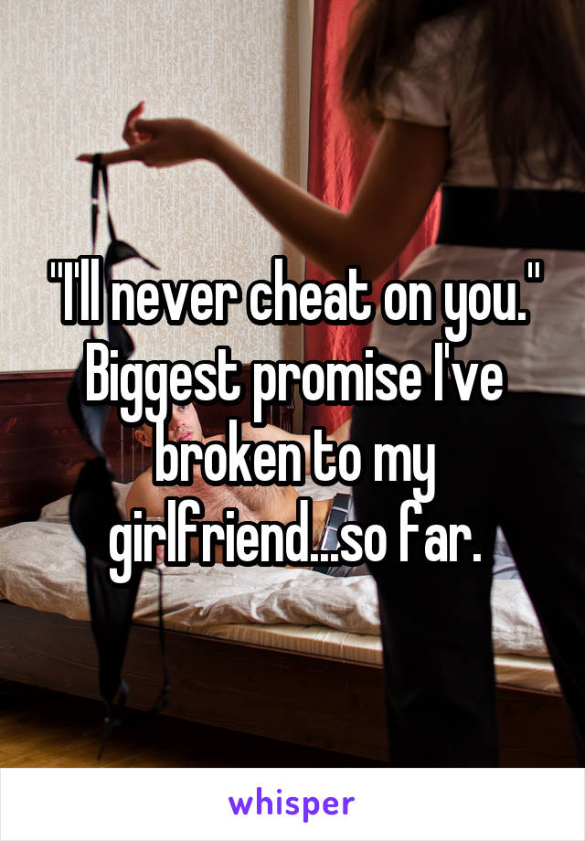 "I'll never cheat on you." Biggest promise I've broken to my girlfriend...so far.