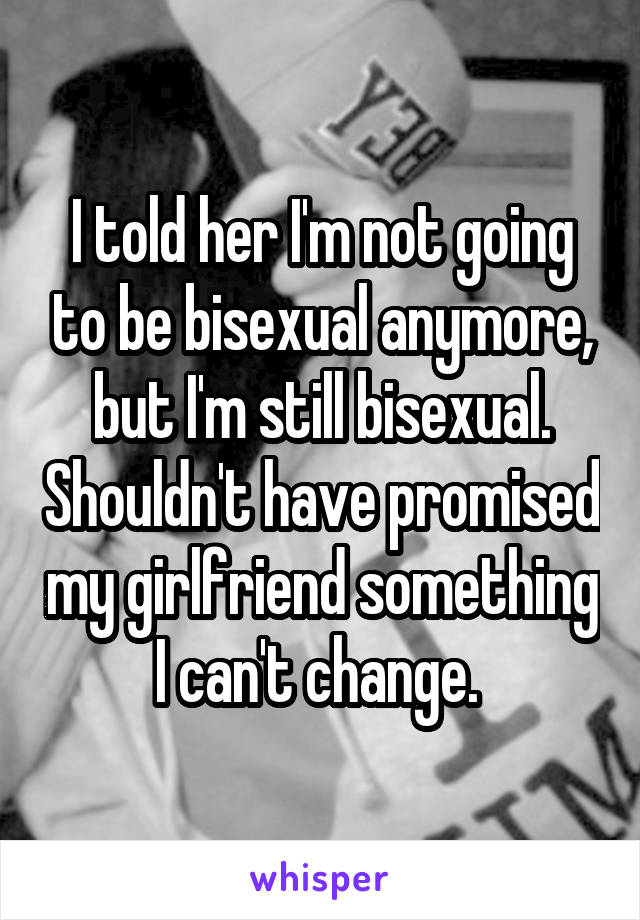 I told her I'm not going to be bisexual anymore, but I'm still bisexual. Shouldn't have promised my girlfriend something I can't change. 