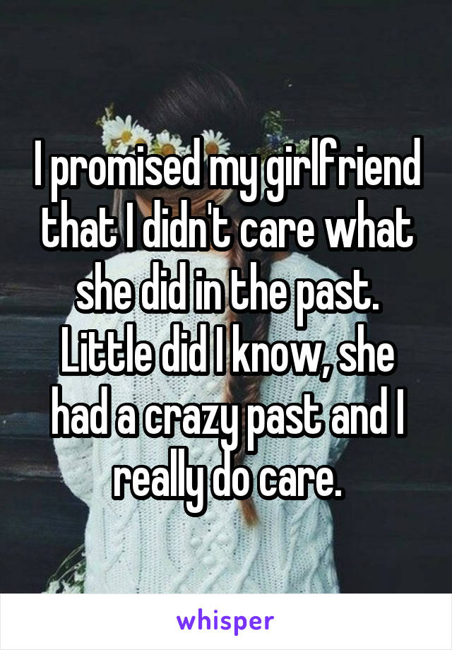 I promised my girlfriend that I didn't care what she did in the past. Little did I know, she had a crazy past and I really do care.