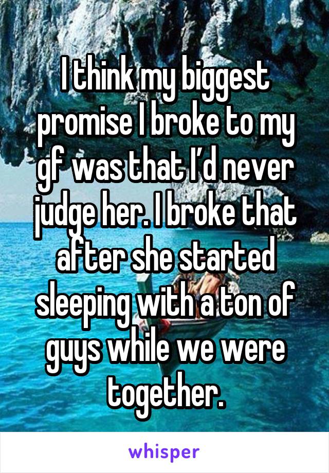 I think my biggest promise I broke to my gf was that I’d never judge her. I broke that after she started sleeping with a ton of guys while we were together.