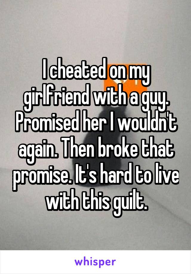 I cheated on my girlfriend with a guy. Promised her I wouldn't again. Then broke that promise. It's hard to live with this guilt.