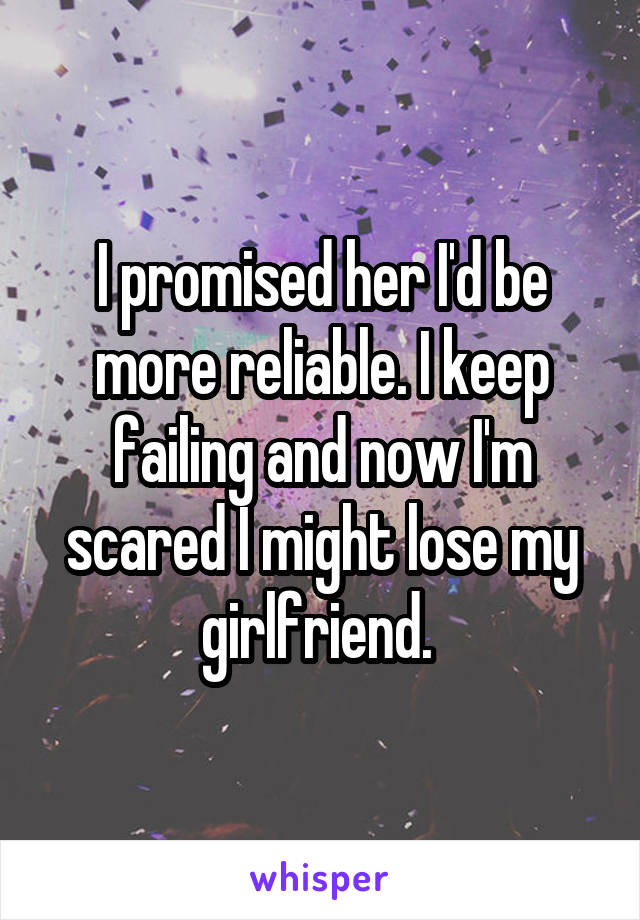 I promised her I'd be more reliable. I keep failing and now I'm scared I might lose my girlfriend. 