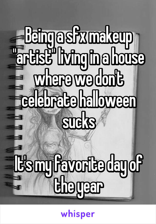 Being a sfx makeup "artist" living in a house where we don't celebrate halloween sucks

It's my favorite day of the year